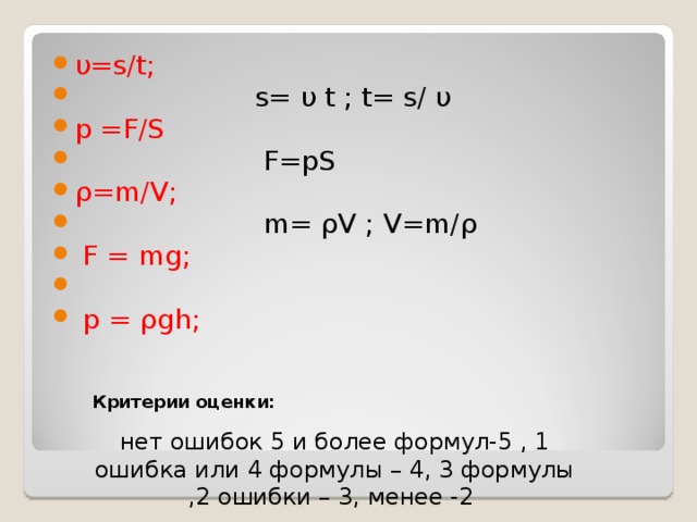 υ = s / t ;      s= υ t ; t= s / υ p = F / S   F=pS ρ = m / V ;    m= ρV ; V=m/ρ  F = mg ;  р = ρgh ;  Критерии оценки: нет ошибок 5 и более формул-5 , 1 ошибка или 4 формулы – 4, 3 формулы ,2 ошибки – 3, менее -2 