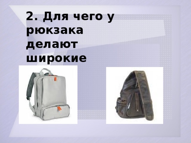 2. Для чего у рюкзака делают широкие лямки?  