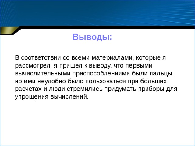 Выводы: В соответствии со всеми материалами, которые я рассмотрел, я пришел к выводу, что первыми вычислительными приспособлениями были пальцы, но ими неудобно было пользоваться при больших расчетах и люди стремились придумать приборы для упрощения вычислений. 
