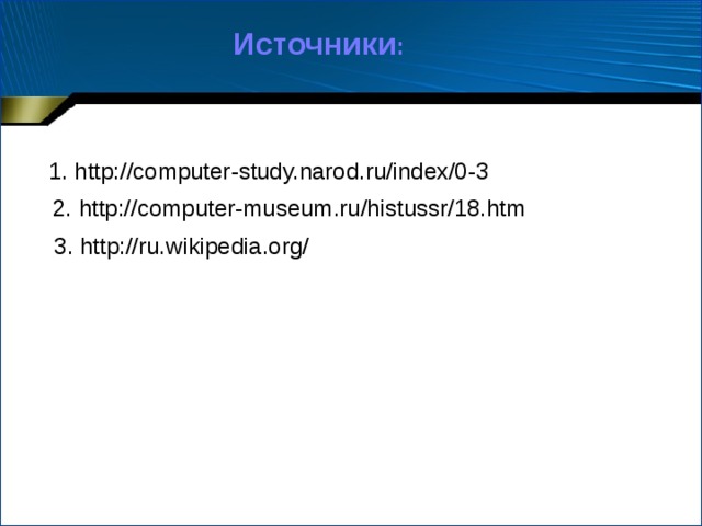 Источники : 1. http://computer-study.narod.ru/index/0-3 2. http://computer-museum.ru/histussr/18.htm 3. http://ru.wikipedia.org/ 