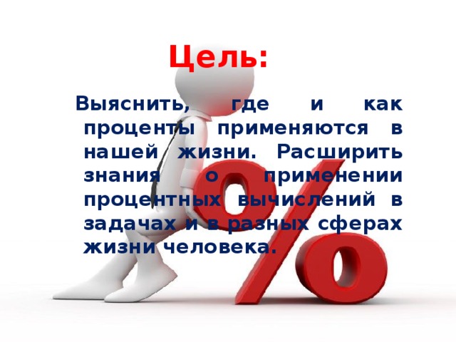 Цель:  Выяснить, где и как проценты применяются в нашей жизни. Расширить знания о применении процентных вычислений в задачах и в разных сферах жизни человека.  