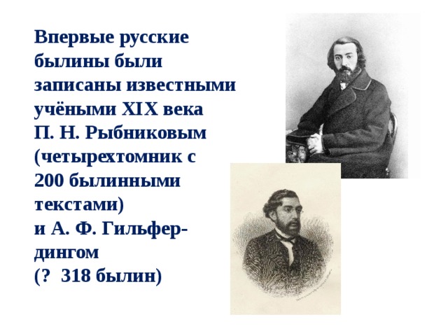 Впервые русские былины были записаны известными учёными XIX века П. Н. Рыбниковым (четырехтомник с 200 былинными текстами) и А. Ф. Гильфер-дингом (? 318 былин) 