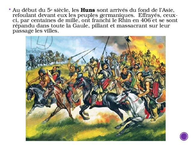 Au début du 5 e siècle, les Huns sont arrivés du fond de l’Asie, refoulant devant eux les peuples germaniques. Effrayés, ceux-ci, par centaines de mille, ont franchi le Rhin en 406 et se sont répandu dans toute la Gaule, pillant et massacrant sur leur passage les villes. 