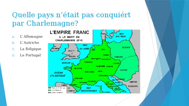 Quelle pays n’était pas conquiért par Charlemagne? L’ Allemagne L’ Autriche La Bélgique Le Portugal 