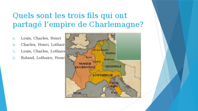 Quels sont les trois fils qui ont partagé l’empire de Charlemagne? Louis, Charles, Henri Charles, Henri, Lothaire Louis, Charles, Lothaire Roland, Lothaire, Henri 