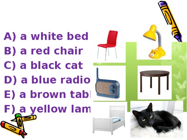 A) a white bed B) a red chair C) a black cat D) a blue radio E) a brown table F) a yellow lamp 