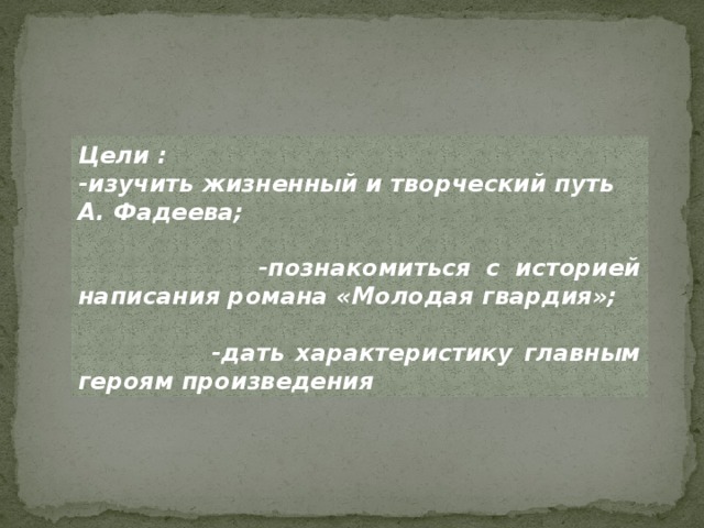 Цели : -изучить жизненный и творческий путь А. Фадеева;   -познакомиться с историей написания романа «Молодая гвардия»;   -дать характеристику главным героям произведения