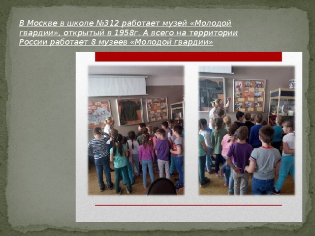 В Москве в школе №312 работает музей «Молодой гвардии», открытый в 1958г. А всего на территории России работает 8 музеев «Молодой гвардии»