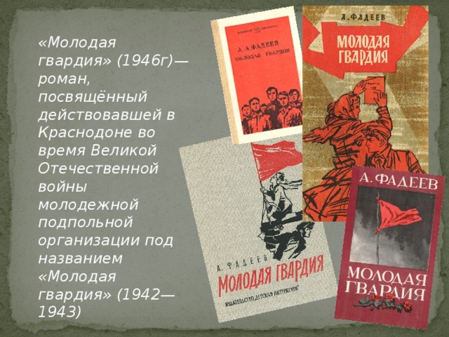«Молодая гвардия» (1946г)— роман, посвящённый действовавшей в Краснодоне во время Великой Отечественной войны молодежной подпольной организации под названием «Молодая гвардия» (1942—1943)