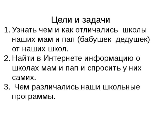  Цели и задачи Узнать чем и как отличались школы наших мам и пап (бабушек дедушек) от наших школ. Найти в Интернете информацию о школах мам и пап и спросить у них самих.  Чем различались наши школьные программы. 