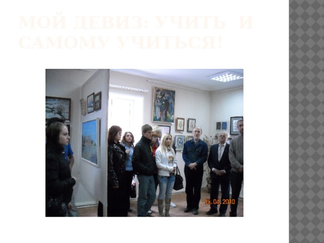 Мой девиз: УЧИТь И САМОМУ УЧИТЬСЯ! 