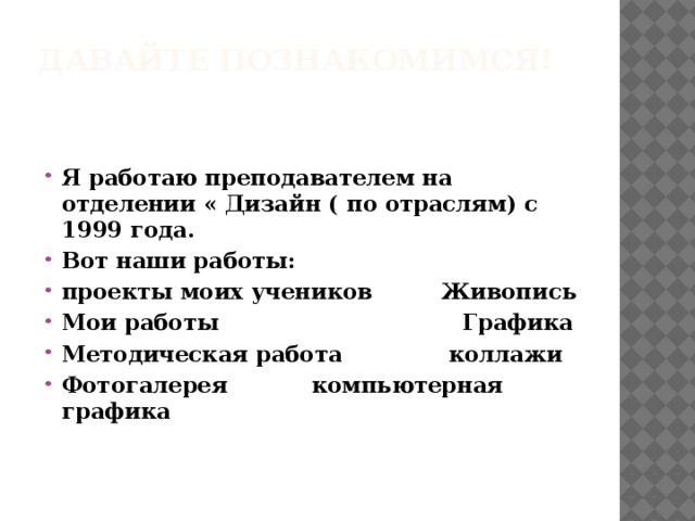 Давайте познакомимся!   Я работаю преподавателем на отделении « Дизайн ( по отраслям) с 1999 года. Вот наши работы: проекты моих учеников Живопись Мои работы Графика Методическая работа коллажи Фотогалерея компьютерная графика 