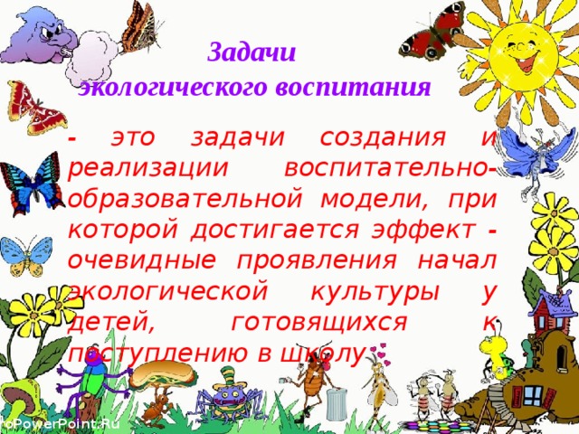 Задачи  экологического воспитания - это задачи создания и реализации воспитательно-образовательной модели, при которой достигается эффект - очевидные проявления начал экологической культуры у детей, готовящихся к поступлению в школу  