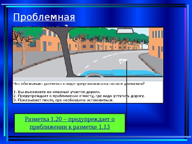 Проблемная ситуация-1 Разметка 1.20 – предупреждает о приближении к разметке 1.13 