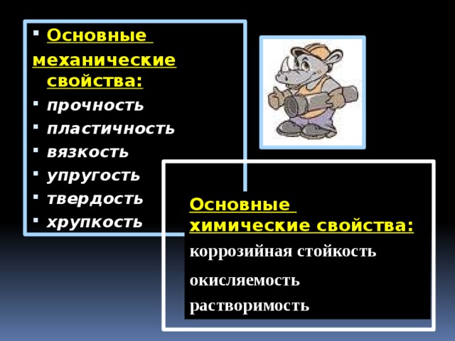 Основные  механические свойства: прочность  пластичность  вязкость  упругость  твердость  хрупкость            Основные  коррозийная стойкость химические свойства: окисляемость растворимость 