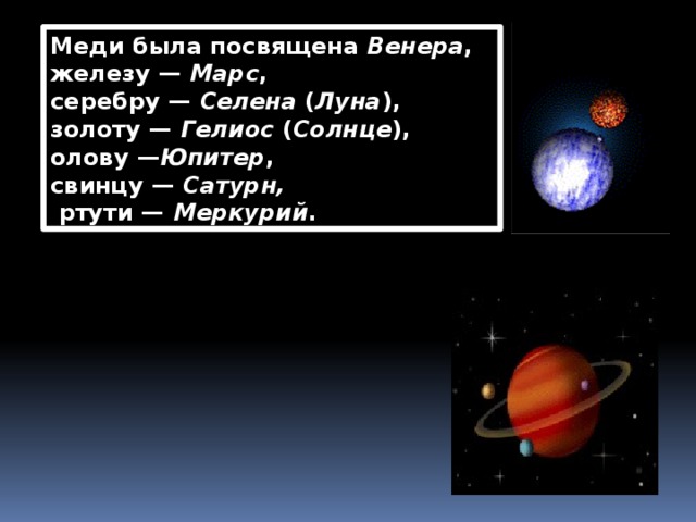 Меди была посвящена  Венера ,  железу —  Марс ,  серебру —  Селена  ( Луна ),  золоту —  Гелиос  ( Солнце ),  олову — Юпитер ,  свинцу —  Сатурн,   ртути —  Меркурий . 