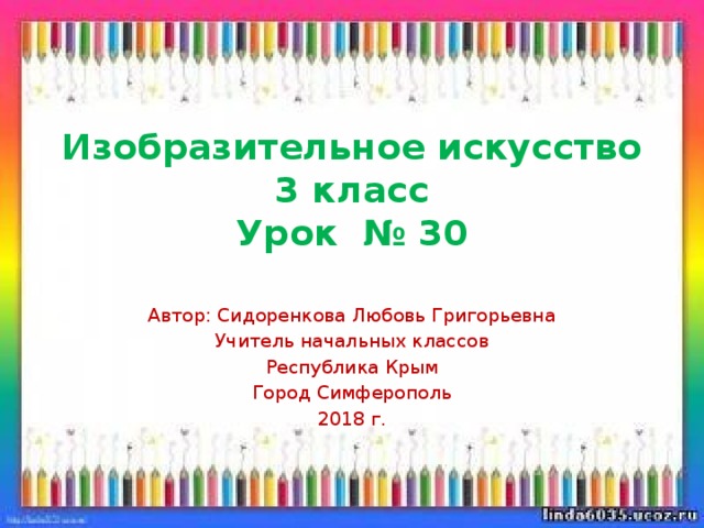 Изобразительное искусство  3 класс  Урок № 30 Автор: Сидоренкова Любовь Григорьевна Учитель начальных классов Республика Крым Город Симферополь 2018 г. 