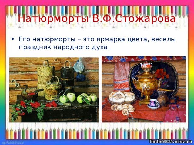 Натюрморты В.Ф.Стожарова Его натюрморты – это ярмарка цвета, веселы праздник народного духа. 