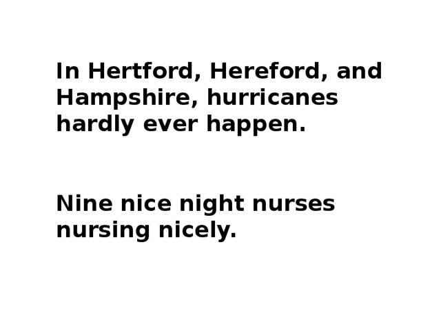 In Hertford, Hereford, and Hampshire, hurricanes hardly ever happen.  Nine nice night nurses nursing nicely.        