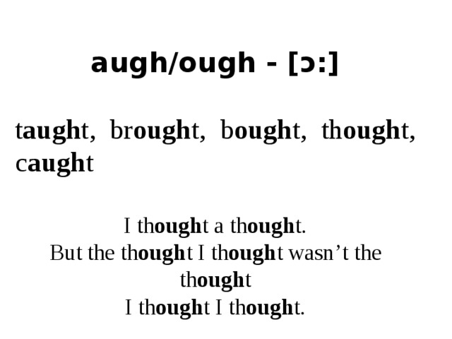 augh/ough - [ɔ:]  t augh t, br ough t, b ough t, th ough t, c augh t I th ough t a th ough t.  But the th ough t I th ough t wasn’t the th ough t  I th ough t I th ough t.  