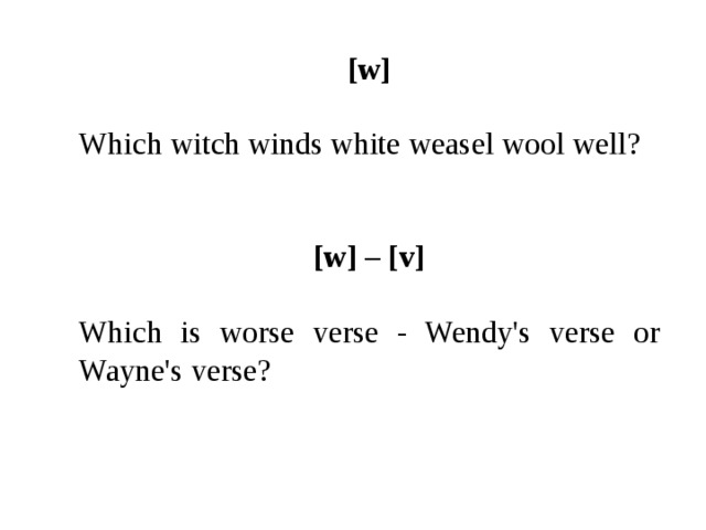 [w] Which witch winds white weasel wool well? [w] – [v] Which is worse verse - Wendy's verse or Wayne's verse? 