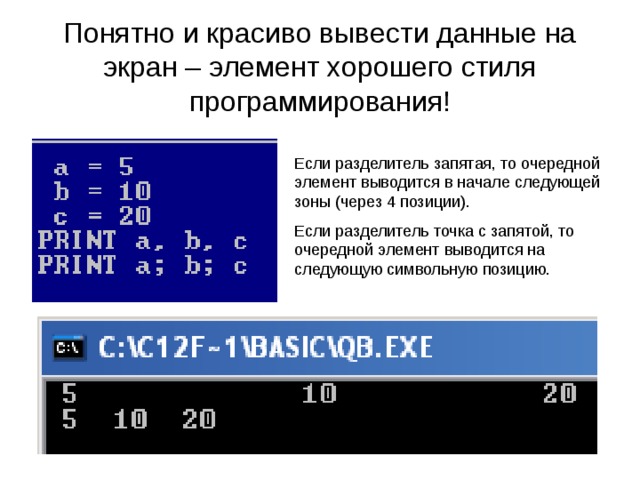 Понятно и красиво вывести данные на экран – элемент хорошего стиля программирования! Если разделитель запятая, то очередной элемент выводится в начале следующей зоны (через 4 позиции). Если разделитель точка с запятой, то очередной элемент выводится на следующую символьную позицию. 