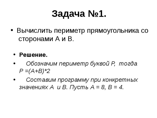 Задача №1.   Вычислить периметр прямоугольника со сторонами А и В. Решение.  Обозначим периметр буквой Р, тогда Р =(А+В)*2  Составим программу при конкретных значениях А и В. Пусть А = 8, В = 4. 