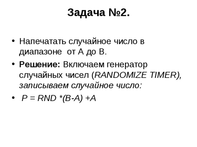 Задача №2.   Напечатать случайное число в диапазоне от А до В. Решение: Включаем генератор случайных чисел ( RANDOMIZE TIMER ), записываем случайное число:  P = RND *( B - A ) + A 