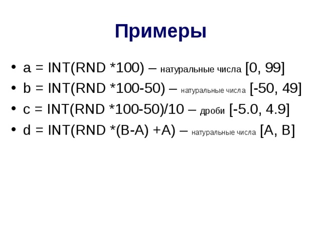 Примеры a = INT( RND * 100) – натуральные числа  [0, 99] b = INT( RND * 100-50) – натуральные числа  [-50, 49] с = INT( RND * 100-50)/10 – дроби  [ -5. 0, 4. 9] d = INT( RND *(B-A) +A ) – натуральные числа  [ А , В ]  
