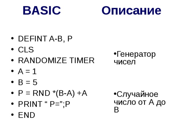 BASIC Описание   DEFINT A-B, P CLS RANDOMIZE TIMER A = 1 B = 5 P = RND *(B-A) +A PRINT “ P=”;P END Генератор чисел   Случайное число от А до В 