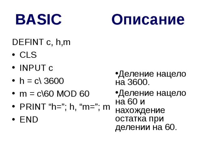 BASIC Описание DEFINT c, h,m CLS INPUT c h = c\ 3600 m = c\60 MOD 60 PRINT “h=”; h, “m=”; m END Деление нацело на 3600. Деление нацело на 60 и нахождение остатка при делении на 60. 