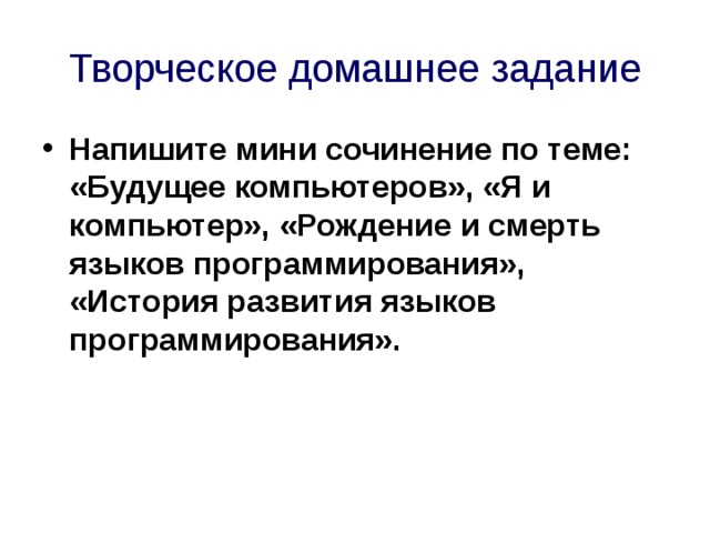 Творческое домашнее задание Напишите мини сочинение по теме: «Будущее компьютеров», «Я и компьютер», «Рождение и смерть языков программирования», «История развития языков программирования».   