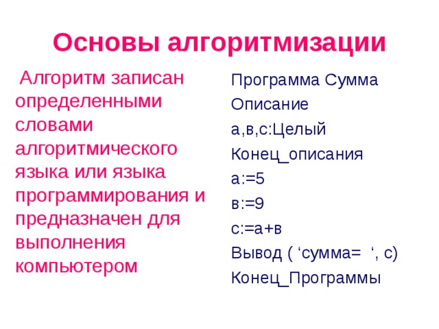 Основы алгоритмизации Алгоритм записан определенными словами алгоритмического языка или языка программирования и предназначен для выполнения компьютером Программа Сумма Описание а,в,с:Целый Конец _ описания а:=5 в:=9 с:=а+в Вывод ( ‘ сумма= ‘, с) Конец_Программы 