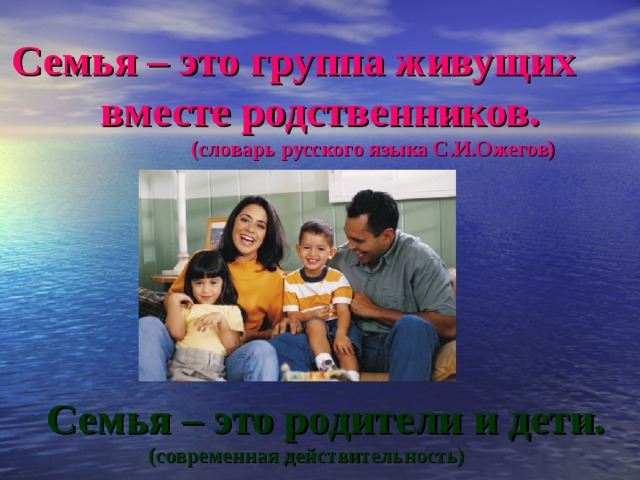 Семья – это группа живущих вместе родственников.  (словарь русского языка С.И.Ожегов)             Семья – это родители и дети.  (современная действительность)  