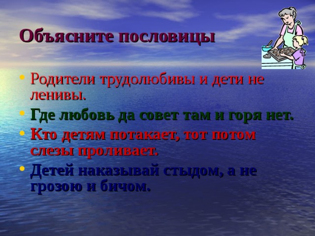 Объясните пословицы Родители трудолюбивы и дети не ленивы. Где любовь да совет там и горя нет. Кто детям потакает, тот потом слезы проливает. Детей наказывай стыдом, а не грозою и бичом. 