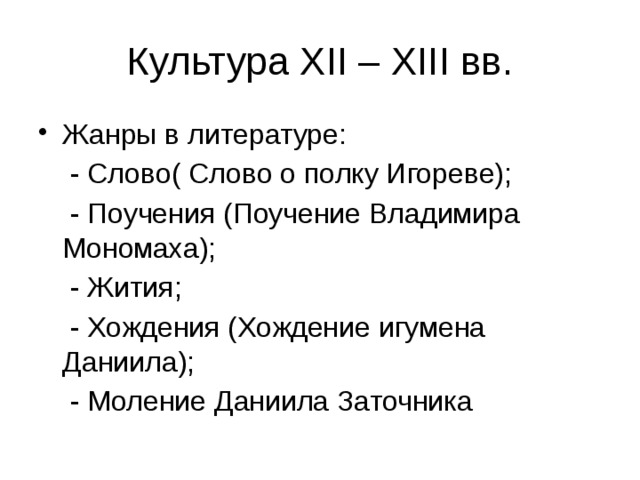 Культура XII – XIII вв. Жанры в литературе:  - Слово( Слово о полку Игореве);  - Поучения (Поучение Владимира Мономаха);  - Жития;  - Хождения (Хождение игумена Даниила);  - Моление Даниила Заточника 