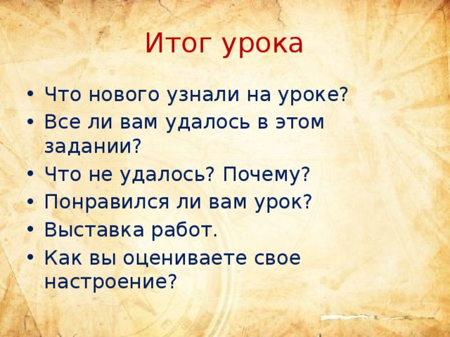 Итог урока Что нового узнали на уроке? Все ли вам удалось в этом задании? Что не удалось? Почему? Понравился ли вам урок? Выставка работ. Как вы оцениваете свое настроение? 