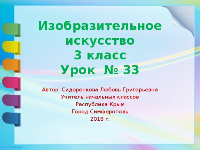 Изобразительное искусство  3 класс  Урок № 33 Автор: Сидоренкова Любовь Григорьевна Учитель начальных классов Республика Крым Город Симферополь 2018 г. 