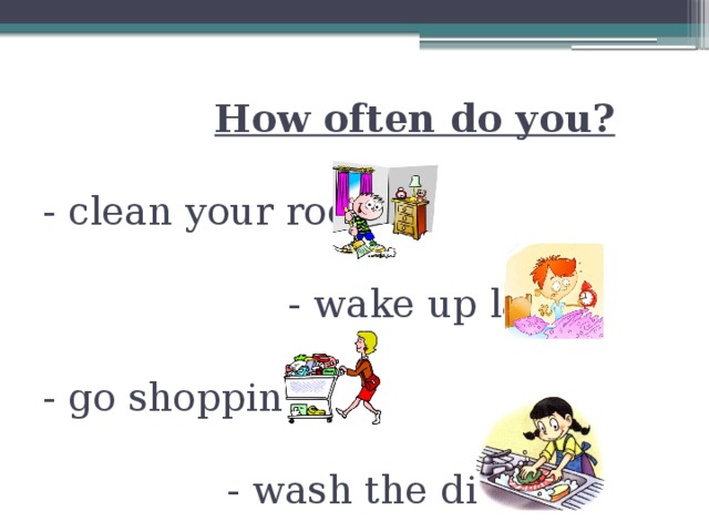  How often do you?   - clean your room   - wake up late   - go shopping   - wash the dishes 