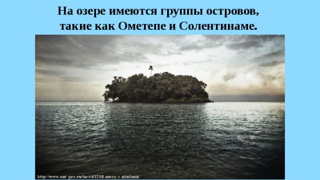 На озере имеются группы островов, такие как Ометепе и Солентинаме. 