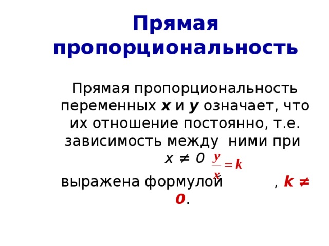 Прямая пропорциональность  Прямая пропорциональность переменных х и у означает, что их отношение постоянно, т.е. зависимость между  ними при  х ≠ 0   выражена формулой , k ≠ 0 .  