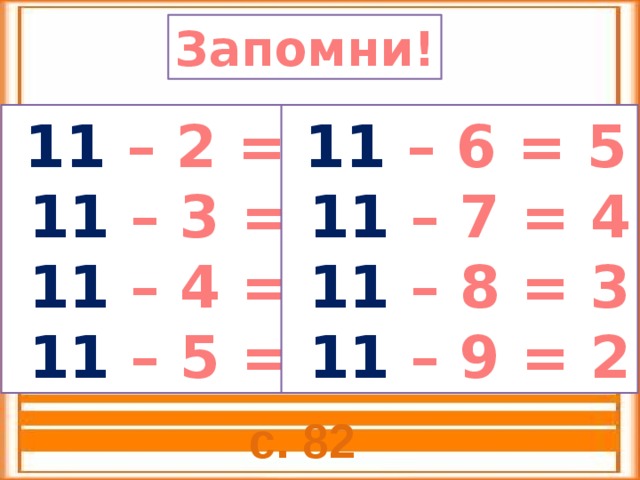 Запомни!  11 – 2 = 9  11 – 6 = 5  11 – 3 = 8  11 – 7 = 4  11 – 4 = 7  11 – 8 = 3  11 – 5 = 6  11 – 9 = 2 с. 82 