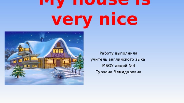 My house is very nice Работу выполнила учитель английского зыка МБОУ лицей №4 Турчана Элмидаровна 