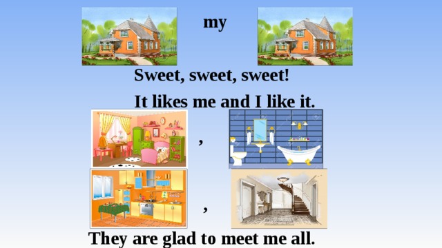  my   Sweet, sweet, sweet!  It likes me and I like it.  ,   ,  They are glad to meet me all. 