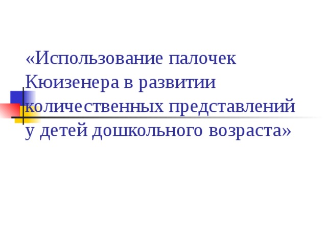 «Использование палочек Кюизенера в развитии количественных представлений у детей дошкольного возраста» 