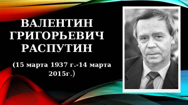 Валентин Григорьевич Распутин (15 марта 1937 г.-14 марта 2015г .)