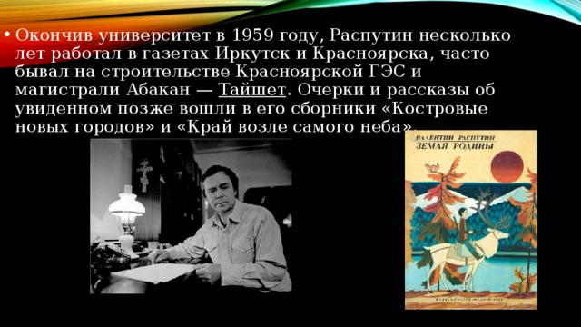 Окончив университет в 1959 году, Распутин несколько лет работал в газетах Иркутск и Красноярска, часто бывал на строительстве Красноярской ГЭС и магистрали Абакан —  Тайшет