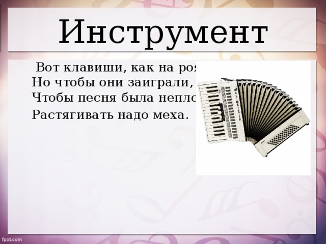 Инструмент  Вот клавиши, как на рояле,  Но чтобы они заиграли,  Чтобы песня была неплоха  Растягивать надо меха . 