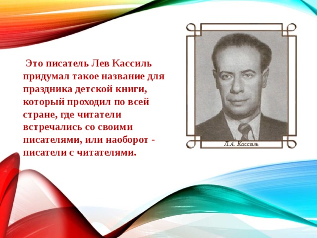   Это писатель Лев Кассиль придумал такое название для праздника детской книги, который проходил по всей стране, где читатели встречались со своими писателями, или наоборот - писатели с читателями. 