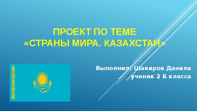 Проект по теме  «Страны мира. Казахстан»    Выполнил: Шакиров Данила ученик 2 Б класса 